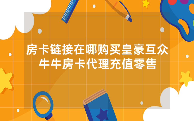房卡链接在哪购买皇豪互众牛牛房卡代理充值零售