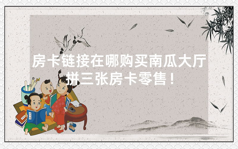 房卡链接在哪购买南瓜大厅拼三张房卡零售！