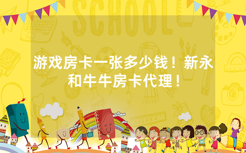 游戏房卡一张多少钱！新永和牛牛房卡代理！