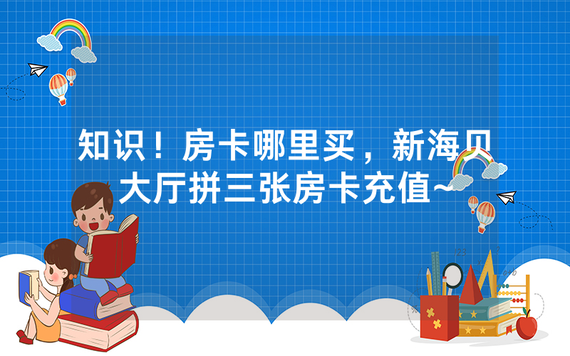 知识！房卡哪里买，新海贝大厅拼三张房卡充值~