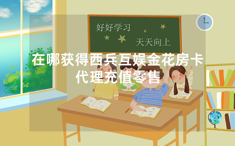 在哪获得西兵互娱金花房卡代理充值零售