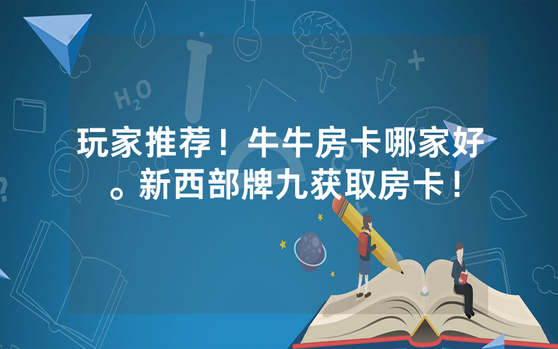 玩家推荐！牛牛房卡哪家好。新西部牌九获取房卡！