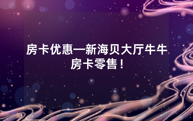 房卡优惠—新海贝大厅牛牛房卡零售！