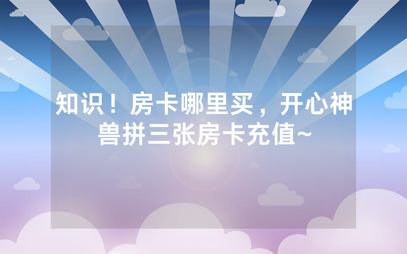 知识！房卡哪里买，开心神兽拼三张房卡充值~