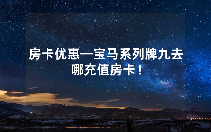 房卡优惠—宝马系列牌九去哪充值房卡！