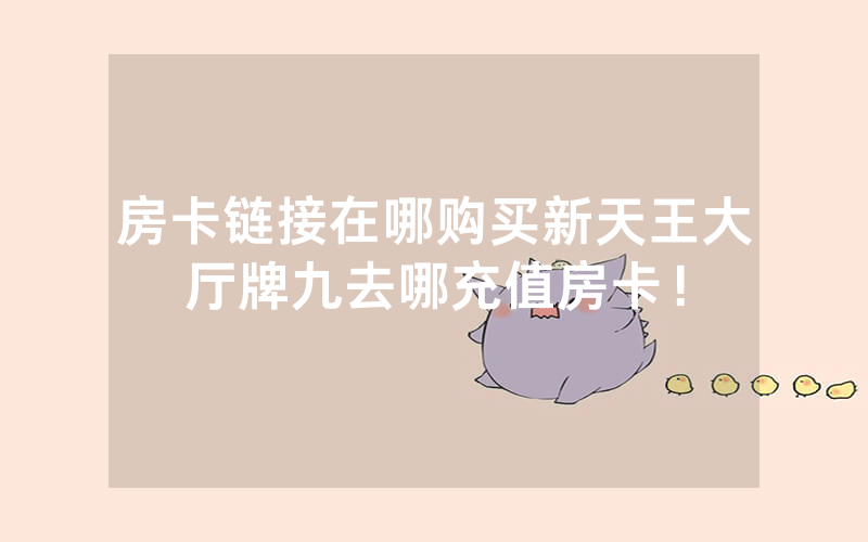 房卡链接在哪购买新天王大厅牌九去哪充值房卡！