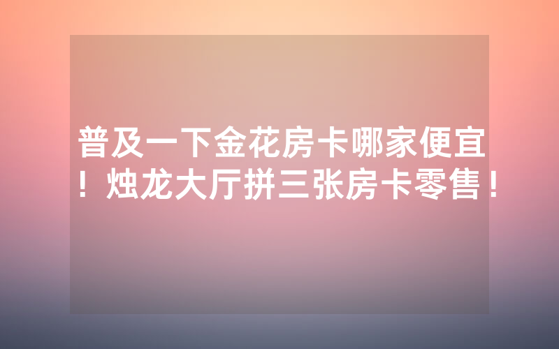 普及一下金花房卡哪家便宜！烛龙大厅拼三张房卡零售！