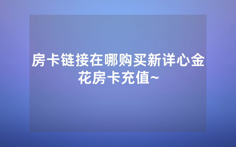 房卡链接在哪购买新详心金花房卡充值~