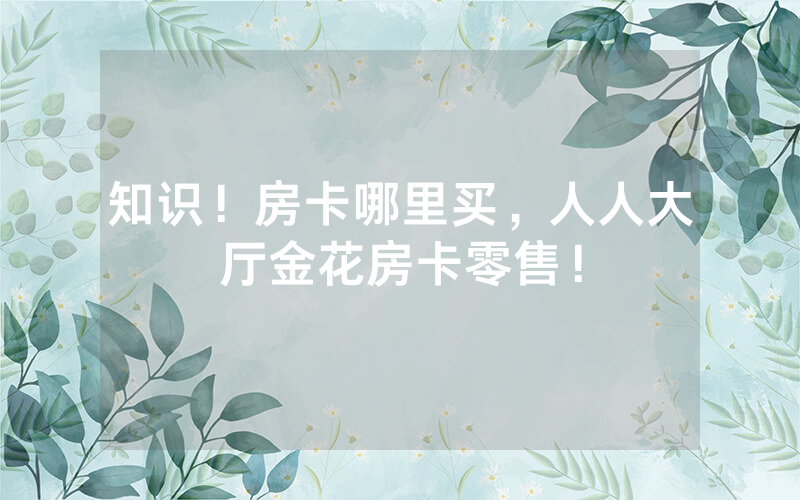 知识！房卡哪里买，人人大厅金花房卡零售！