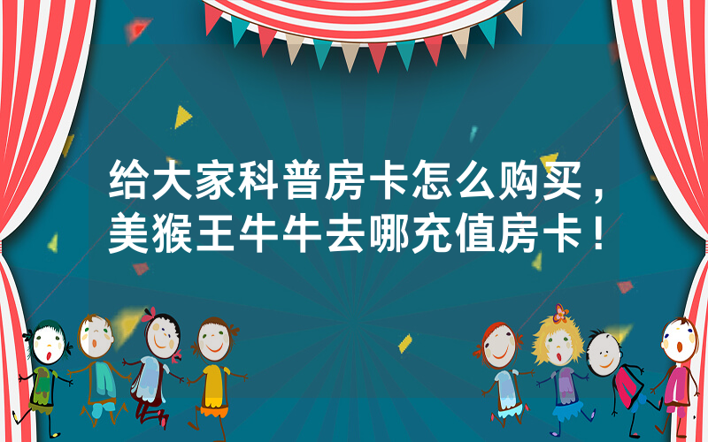 给大家科普房卡怎么购买，美猴王牛牛去哪充值房卡！