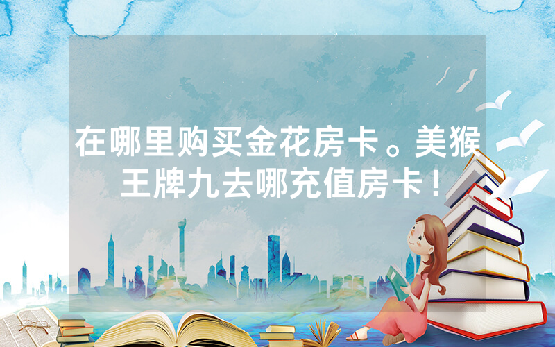 在哪里购买金花房卡。美猴王牌九去哪充值房卡！