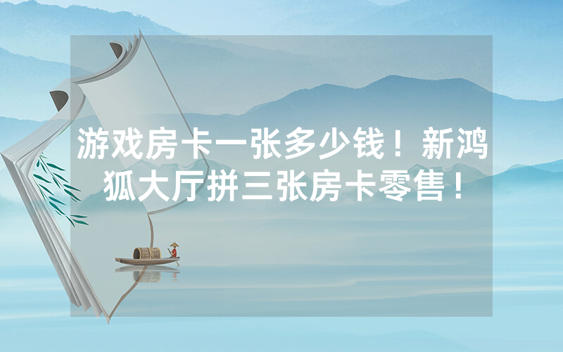 游戏房卡一张多少钱！新鸿狐大厅拼三张房卡零售！