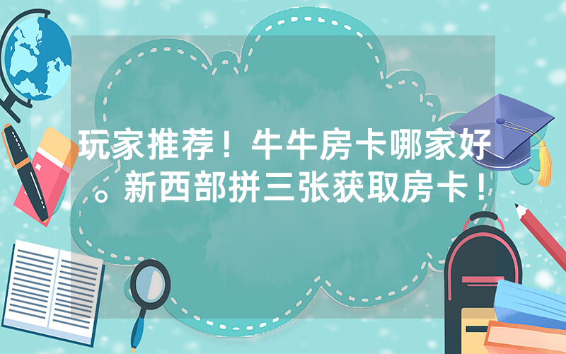 玩家推荐！牛牛房卡哪家好。新西部拼三张获取房卡！