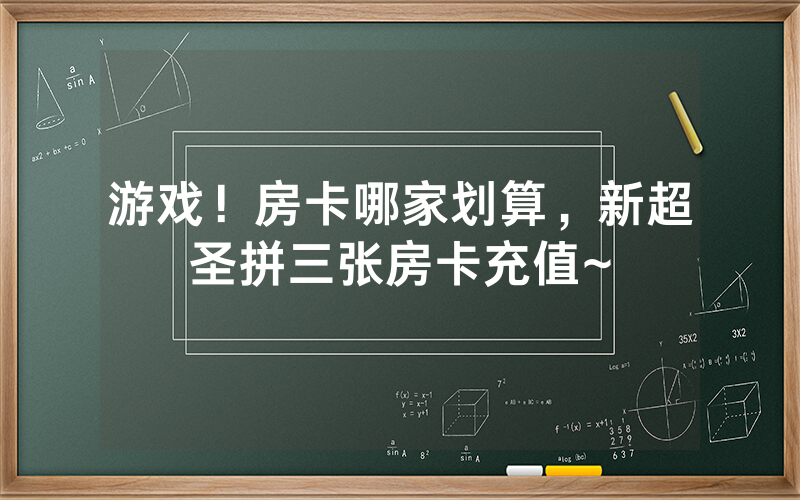游戏！房卡哪家划算，新超圣拼三张房卡充值~