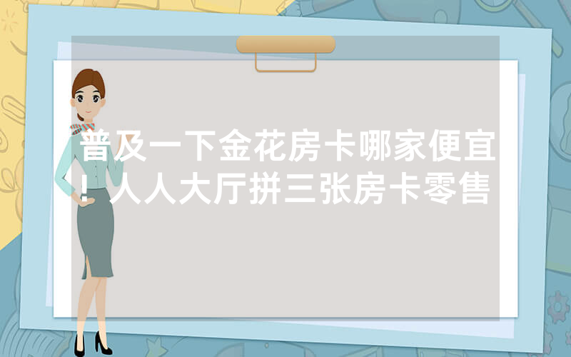 普及一下金花房卡哪家便宜！人人大厅拼三张房卡零售！