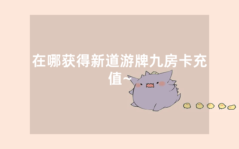 在哪获得新道游牌九房卡充值~