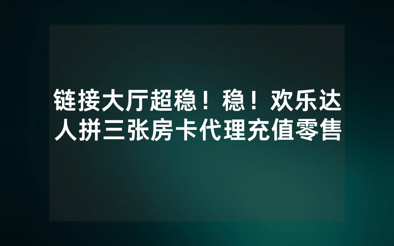 链接大厅超稳！稳！欢乐达人拼三张房卡代理充值零售