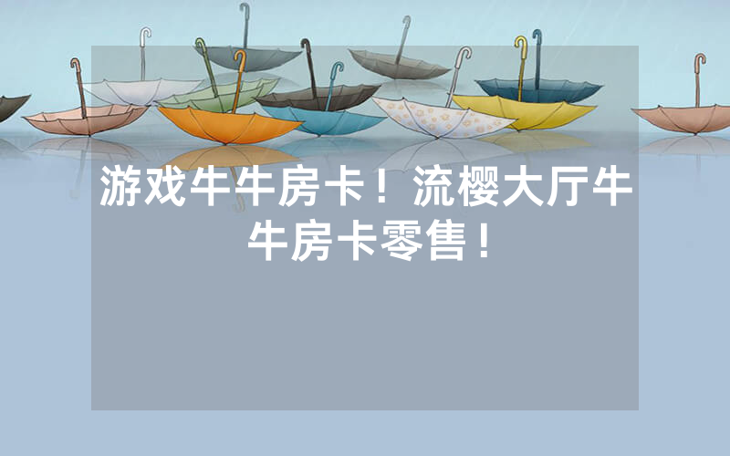 游戏牛牛房卡！流樱大厅牛牛房卡零售！