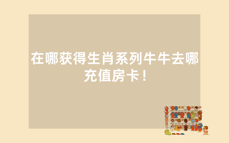 在哪获得生肖系列牛牛去哪充值房卡！