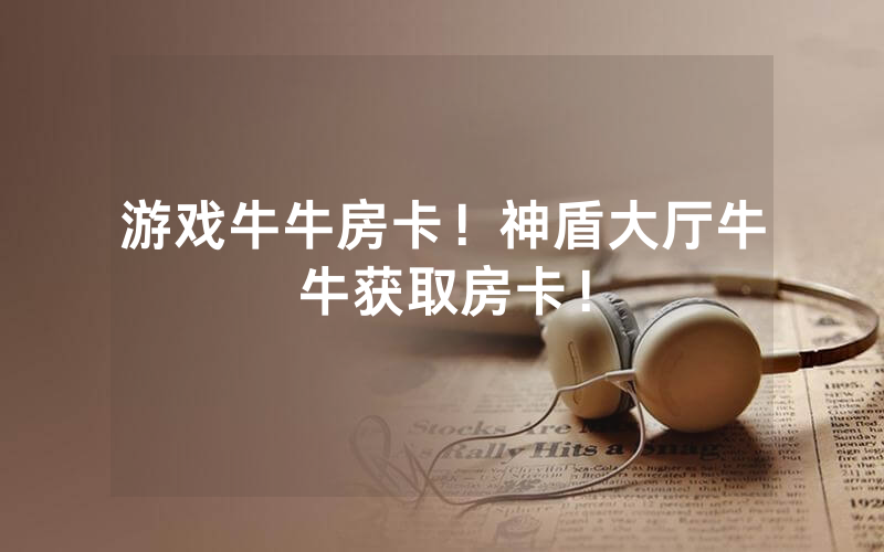 游戏牛牛房卡！神盾大厅牛牛获取房卡！