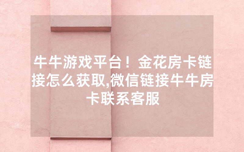 牛牛游戏平台！金花房卡链接怎么获取,微信链接牛牛房卡联系客服