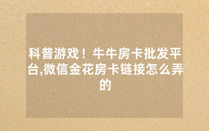 科普游戏！牛牛房卡批发平台,微信金花房卡链接怎么弄的