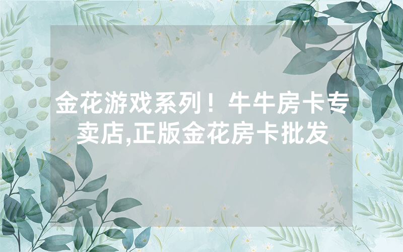 金花游戏系列！牛牛房卡专卖店,正版金花房卡批发