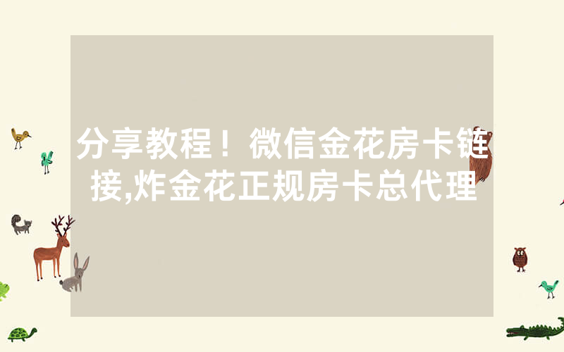 分享教程！微信金花房卡链接,炸金花正规房卡总代理
