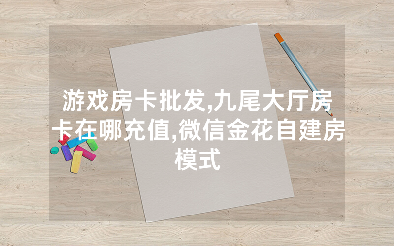 游戏房卡批发,九尾大厅房卡在哪充值,微信金花自建房模式