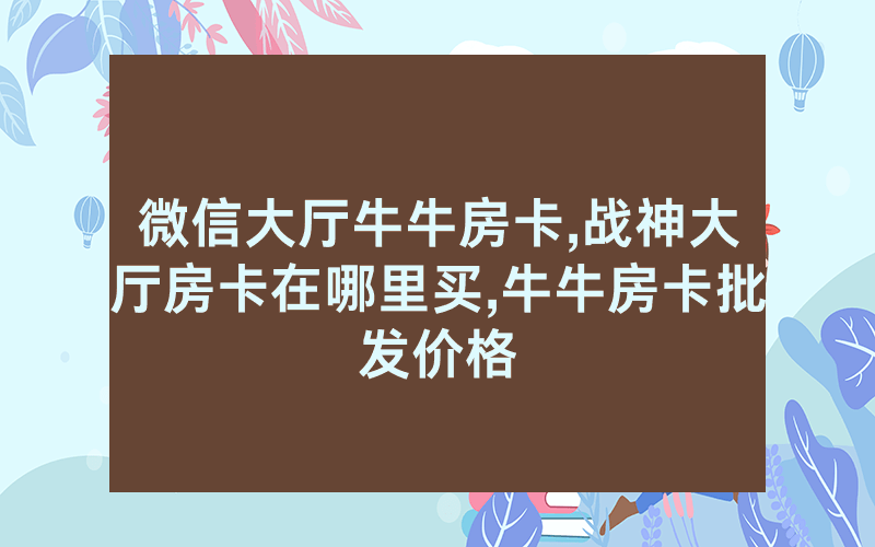 微信大厅牛牛房卡,战神大厅房卡在哪里买,牛牛房卡批发价格