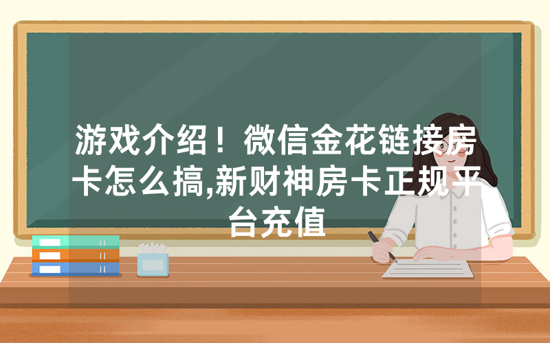 游戏介绍！微信金花链接房卡怎么搞,新财神房卡正规平台充值