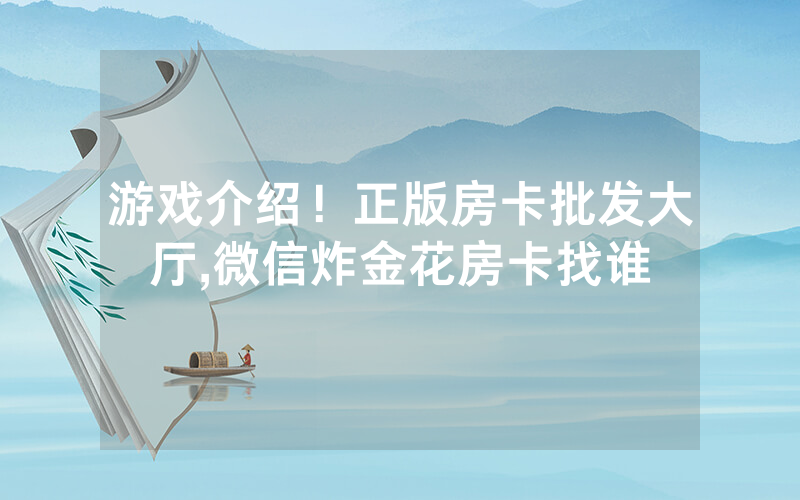 游戏介绍！正版房卡批发大厅,微信炸金花房卡找谁