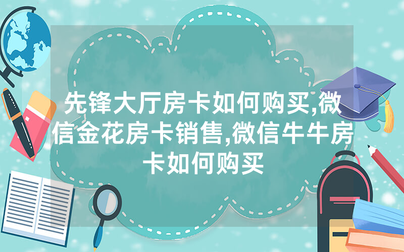 先锋大厅房卡如何购买,微信金花房卡销售,微信牛牛房卡如何购买