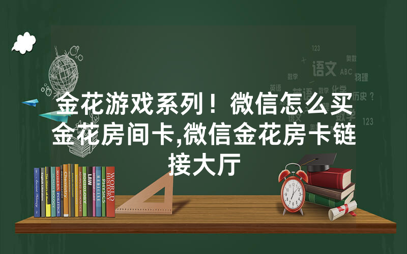 金花游戏系列！微信怎么买金花房间卡,微信金花房卡链接大厅
