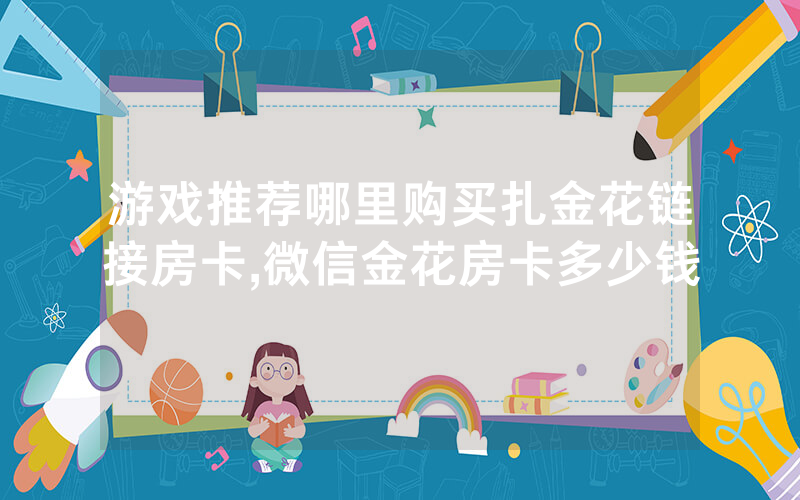 游戏推荐哪里购买扎金花链接房卡,微信金花房卡多少钱