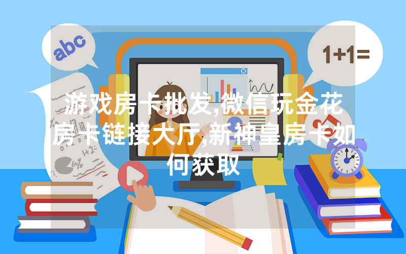 游戏房卡批发,微信玩金花房卡链接大厅,新神皇房卡如何获取
