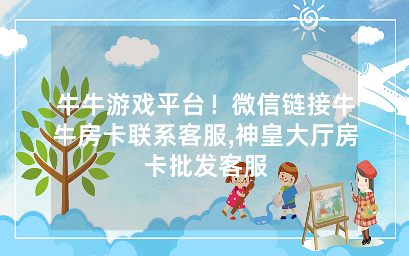 牛牛游戏平台！微信链接牛牛房卡联系客服,神皇大厅房卡批发客服