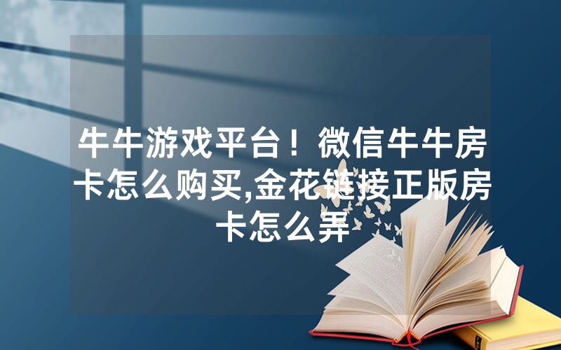 牛牛游戏平台！微信牛牛房卡怎么购买,金花链接正版房卡怎么弄