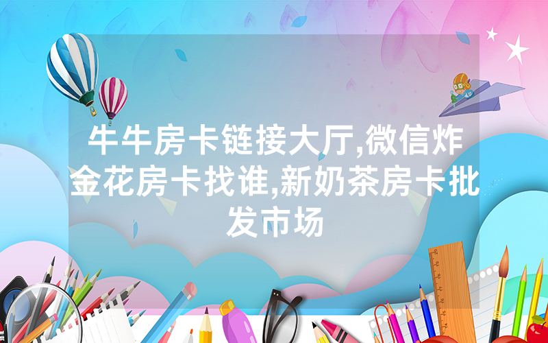 牛牛房卡链接大厅,微信炸金花房卡找谁,新奶茶房卡批发市场