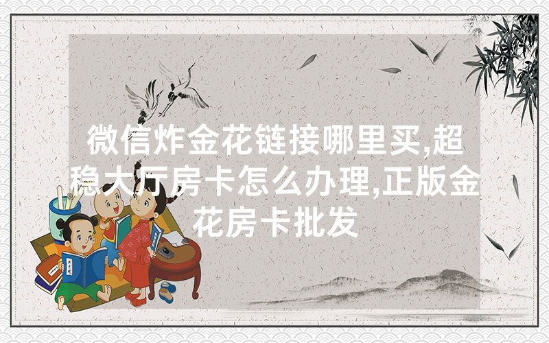 微信炸金花链接哪里买,超稳大厅房卡怎么办理,正版金花房卡批发