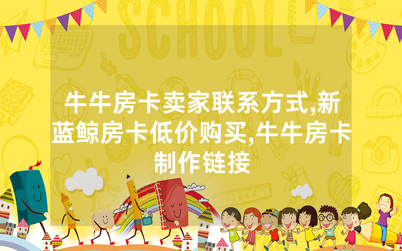 牛牛房卡卖家联系方式,新蓝鲸房卡低价购买,牛牛房卡制作链接