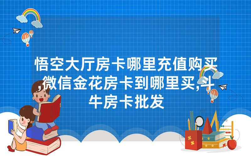 悟空大厅房卡哪里充值购买,微信金花房卡到哪里买,斗牛房卡批发
