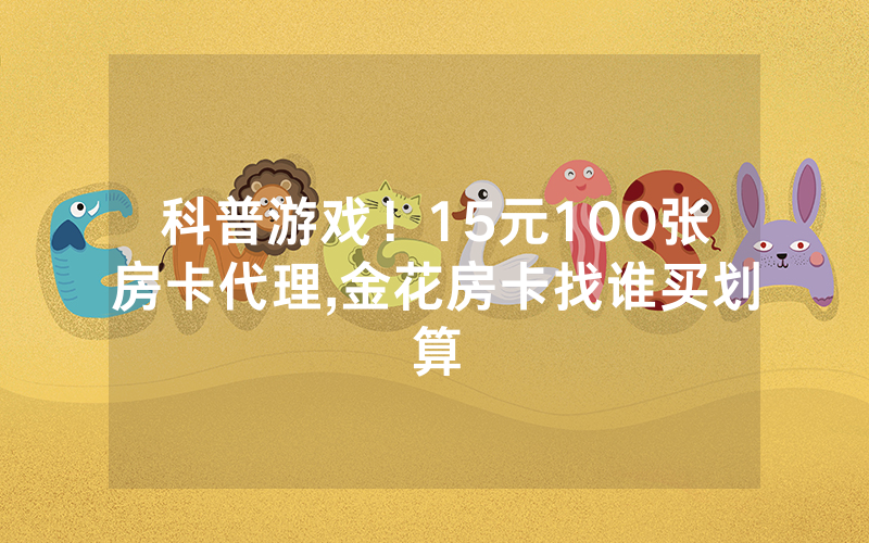 科普游戏！15元100张房卡代理,金花房卡找谁买划算