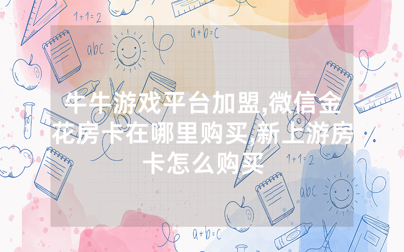牛牛游戏平台加盟,微信金花房卡在哪里购买,新上游房卡怎么购买