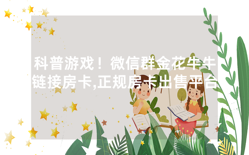 科普游戏！微信群金花牛牛链接房卡,正规房卡出售平台