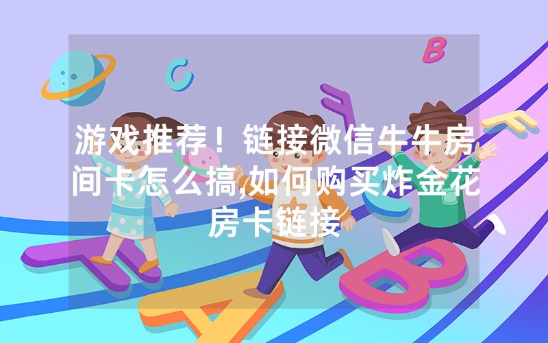 游戏推荐！链接微信牛牛房间卡怎么搞,如何购买炸金花房卡链接