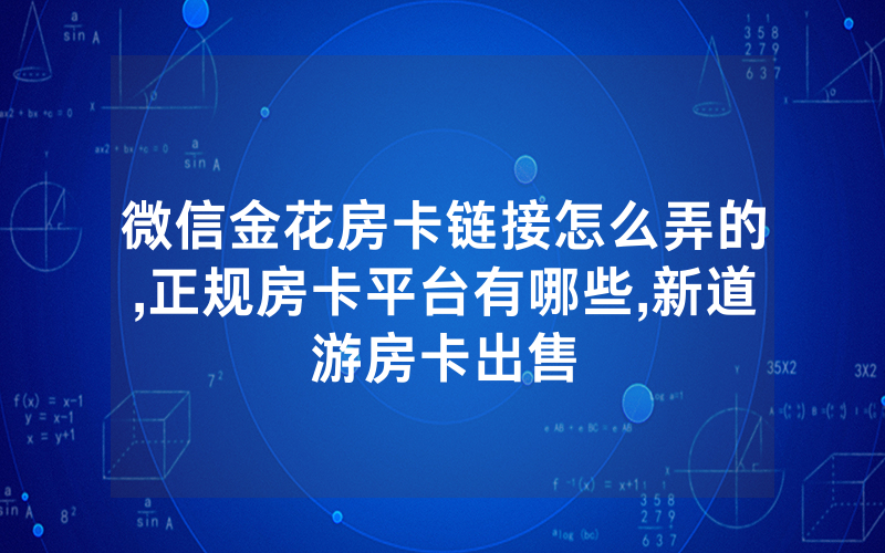 微信金花房卡链接怎么弄的,正规房卡平台有哪些,新道游房卡出售