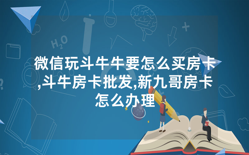 微信玩斗牛牛要怎么买房卡,斗牛房卡批发,新九哥房卡怎么办理