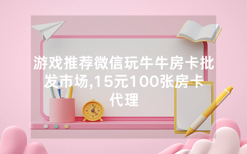 游戏推荐微信玩牛牛房卡批发市场,15元100张房卡代理