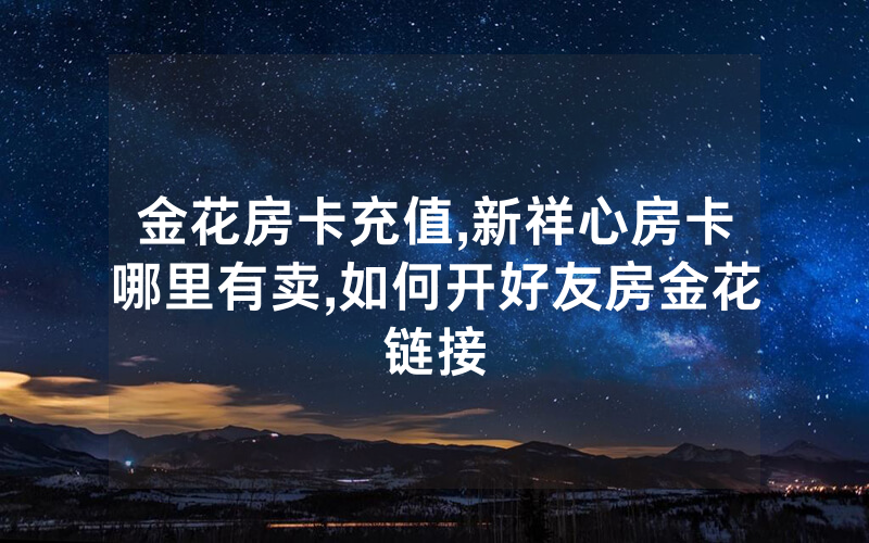 金花房卡充值,新祥心房卡哪里有卖,如何开好友房金花链接